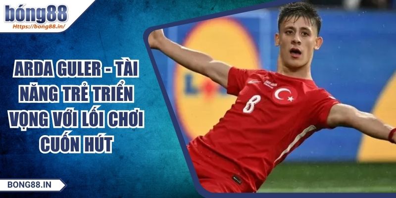 Arda Guler - Tài Năng Trẻ Triển Vọng Với Lối Chơi Cuốn Hút