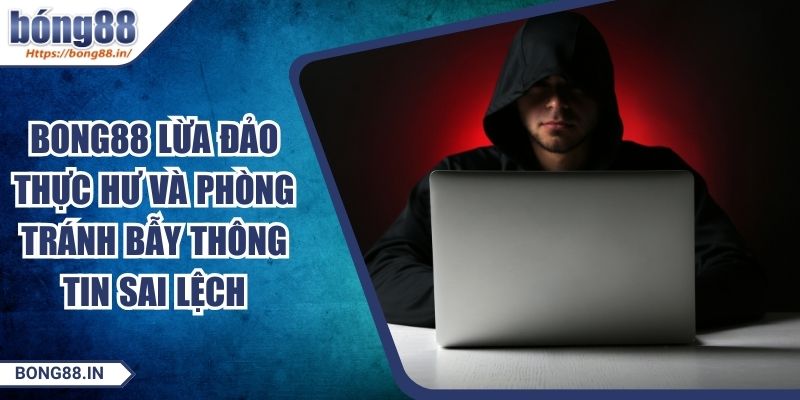 BONG88 Lừa Đảo Thực Hư Và Phòng Tránh Bẫy Thông Tin Sai Lệch 8 BONG88 Lừa Đảo Thực Hư Và Phòng Tránh Bẫy Thông Tin Sai Lệch