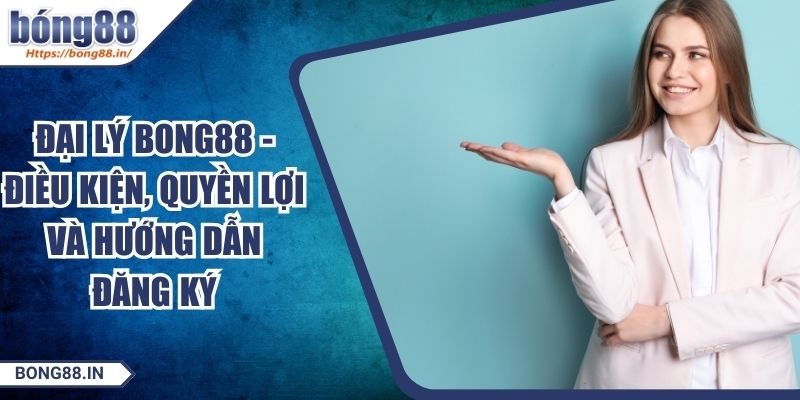 Đại Lý BONG88 - Điều Kiện, Quyền Lợi Và Hướng Dẫn Đăng Ký 4 Đại Lý BONG88 - Điều Kiện, Quyền Lợi Và Hướng Dẫn Đăng Ký