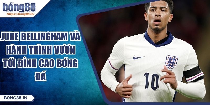 Jude Bellingham Và Hành Trình Vươn Tới Đỉnh Cao Bóng Đá
