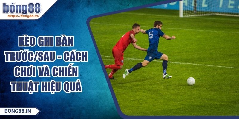 Kèo Ghi Bàn Trước/Sau - Cách Chơi Và Chiến Thuật Hiệu Quả