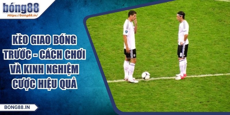Kèo Giao Bóng Trước - Cách Chơi Và Kinh Nghiệm Cược Hiệu Quả