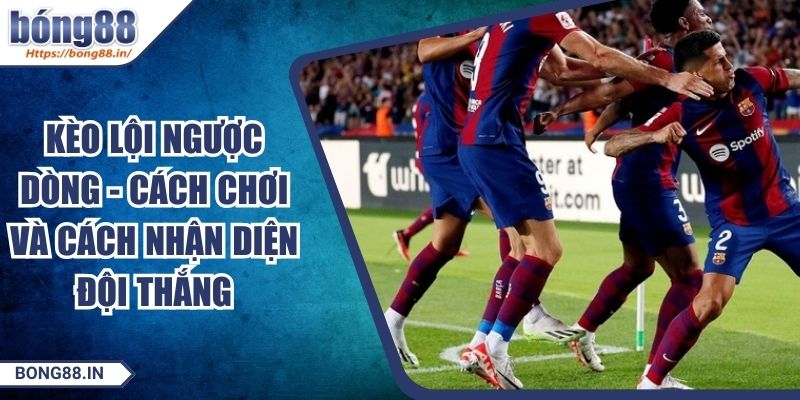 Kèo Lội Ngược Dòng - Cách Chơi Và Cách Nhận Diện Đội Thắng 1 Kèo Lội Ngược Dòng - Cách Chơi Và Cách Nhận Diện Đội Thắng