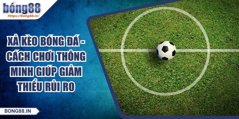 Xả Kèo Bóng Đá - Cách Chơi Thông Minh Giúp Giảm Thiểu Rủi Ro 1 Xả Kèo Bóng Đá - Cách Chơi Thông Minh Giúp Giảm Thiểu Rủi Ro